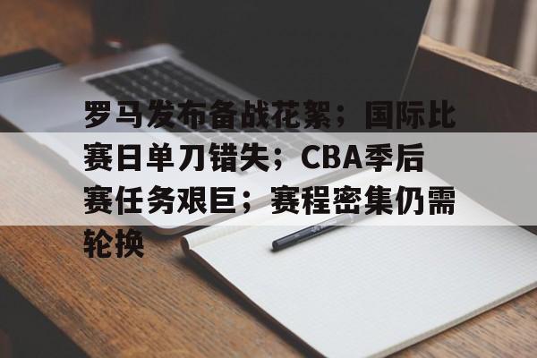 九游-包含罗马发布备战花絮；国际比赛日单刀错失；CBA季后赛任务艰巨；赛程密集仍需轮换的词条